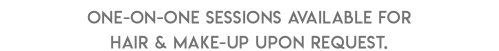 One-on-one sessions available for hair & make-up upon request.