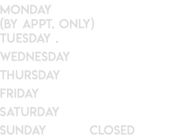 Monday 12 pm - 4 pm (By appt. Only) Tuesday . 9 Am - 8 pm Wednesday 9 Am - 9 pm Thursday 9 Am - 8 pm Friday 9 Am - 8 pm Saturday 9 Am - 4 pm Sunday Closed